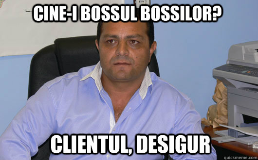 cine-i bossul bossilor? Clientul, desigur  Omul de Afaceri Rrom