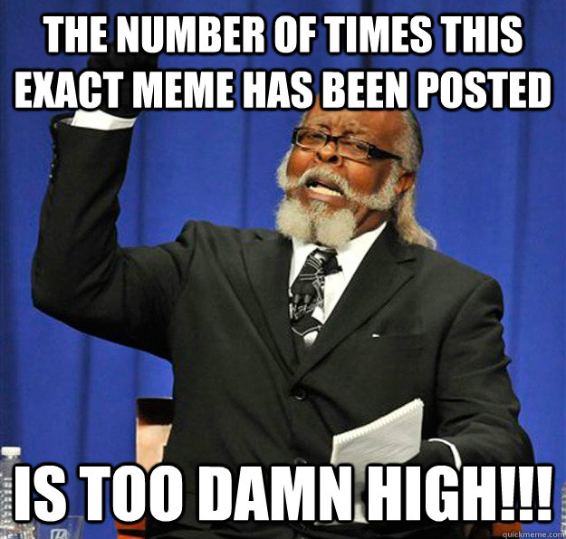 The number of times this exact meme has been posted Is too damn high!!! - The number of times this exact meme has been posted Is too damn high!!!  Jimmy McMillan