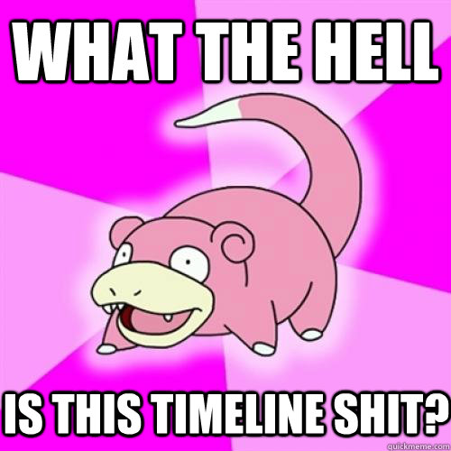 What the hell Is this timeline shit?  Slow Poke