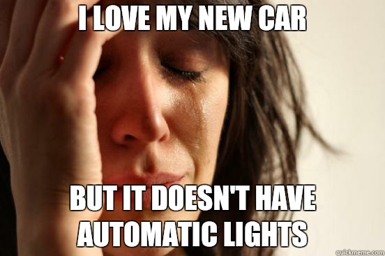 I love my new car  but it doesn't have automatic lights  - I love my new car  but it doesn't have automatic lights   First World Problems