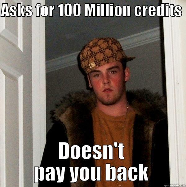 ASKS FOR 100 MILLION CREDITS  DOESN'T PAY YOU BACK Scumbag Steve