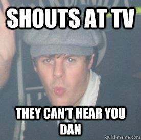 Shouts at tv they can't hear you dan  
