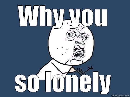WHY YOU SO LONELY Y U No