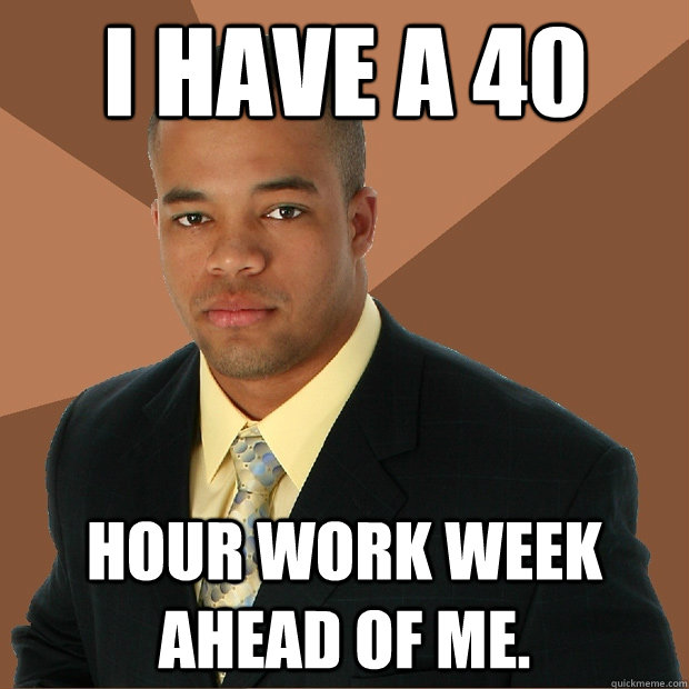 i have a 40 hour work week ahead of me.  Successful Black Man