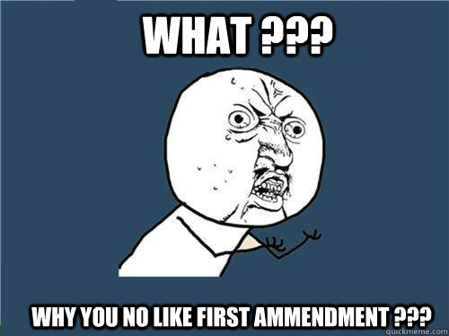 What ??? Why you no like First Ammendment ??? - What ??? Why you no like First Ammendment ???  Why you no