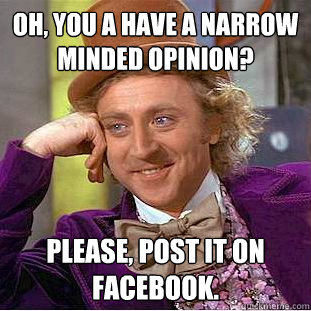 Oh, you a have a narrow minded opinion?  Please, post it on Facebook.  Condescending Wonka