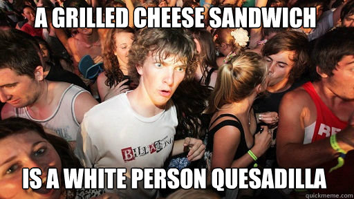 A grilled cheese sandwich
 is a white person quesadilla  Sudden Clarity Clarence
