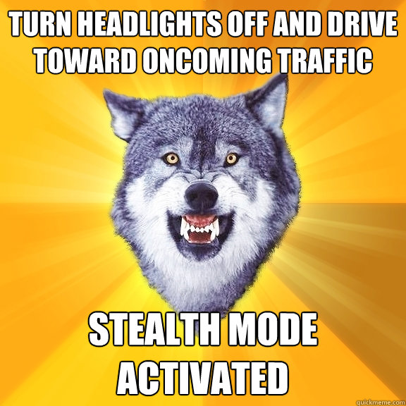 turn Headlights off and drive toward oncoming traffic Stealth Mode Activated  Courage Wolf