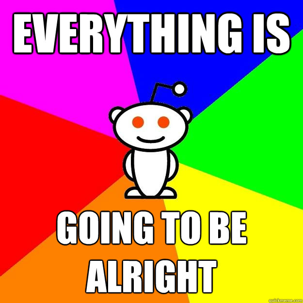Everything is going to be alright - Everything is going to be alright  Reddit Alien