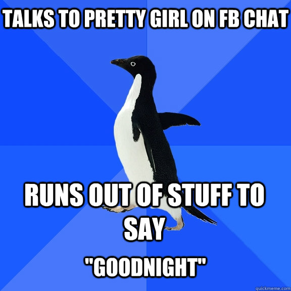 Talks to pretty girl on fb chat Runs out of stuff to say  