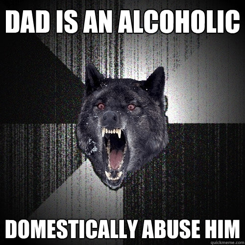 dad is an alcoholic DOMESTICALLY ABUSE HIM  Insanity Wolf