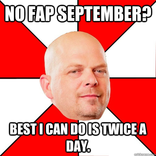 No Fap September? Best I can do is twice a day.  Pawn Star