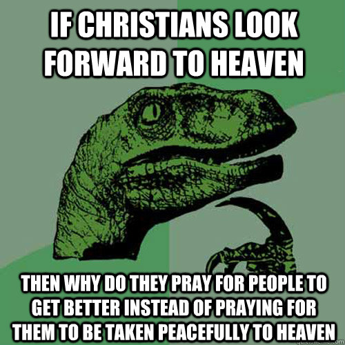 If Christians Look forward to heaven then why do they pray for people to get better instead of praying for them to be taken peacefully to heaven  Philosoraptor