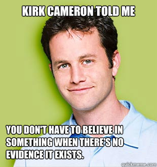 KIRK CAMERON TOLD ME YOU DON'T HAVE TO BELIEVE IN SOMETHING WHEN THERE'S NO EVIDENCE IT EXISTS. - KIRK CAMERON TOLD ME YOU DON'T HAVE TO BELIEVE IN SOMETHING WHEN THERE'S NO EVIDENCE IT EXISTS.  Fundie Kirk Cameron