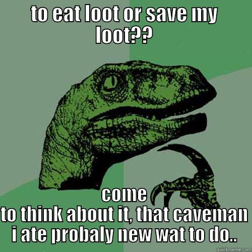 TO EAT LOOT OR SAVE MY LOOT?? COME TO THINK ABOUT IT, THAT CAVEMAN I ATE PROBALY NEW WAT TO DO.. Philosoraptor