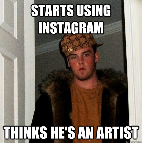 Starts using Instagram  Thinks he's an artist  Scumbag Steve