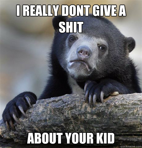 I really dont give a shit about your kid  Confession Bear