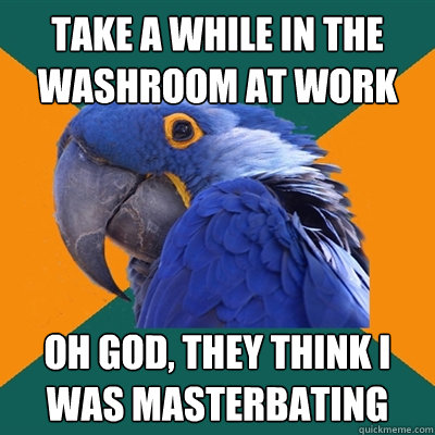 TAKE A WHILE IN THE WASHROOM AT WORK OH GOD, THEY THINK I WAS MASTERBATING  Paranoid Parrot