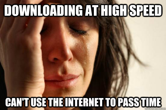downloading at high speed can't use the internet to pass time  First World Problems