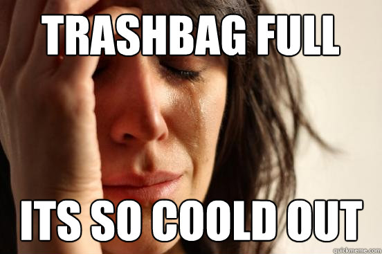 trashbag full its so coold out  First World Problems