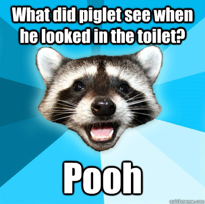 What did piglet see when he looked in the toilet? Pooh   Lame Pun Coon