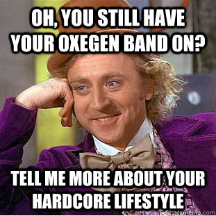 Oh, you still have your oxegen band on? Tell me more about your hardcore lifestyle  Condescending Wonka