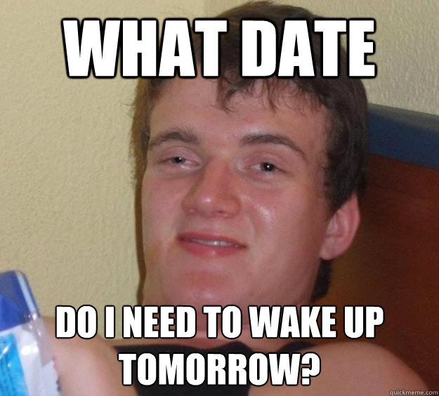 What date do i need to wake up tomorrow?  10 Guy
