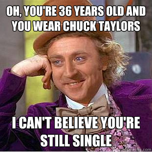 Oh, you're 36 years old and you wear chuck taylors i can't believe you're still single  Condescending Wonka