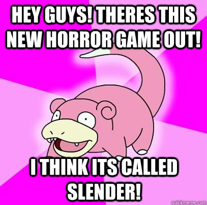 Hey guys! theres this new horror game out! I think its called Slender!  Slowpoke