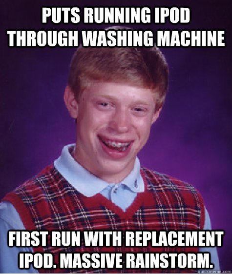 puts running iPod through washing machine first run with replacement ipod. massive rainstorm.  Bad Luck Brian