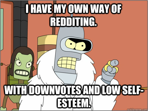 I have my own way of redditing. With downvotes and low self-esteem.   Blackjack Bender