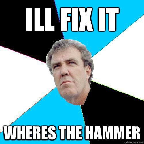 Ill fix it  wheres the hammer   Practical Jeremy Clarkson