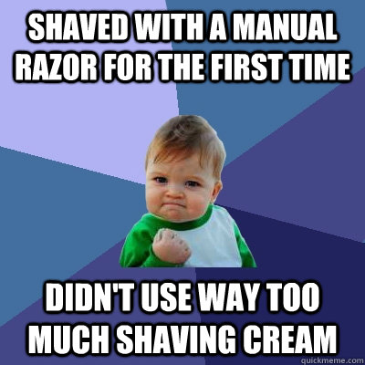 Shaved with a manual razor for the first time Didn't use way too much shaving cream  Success Kid