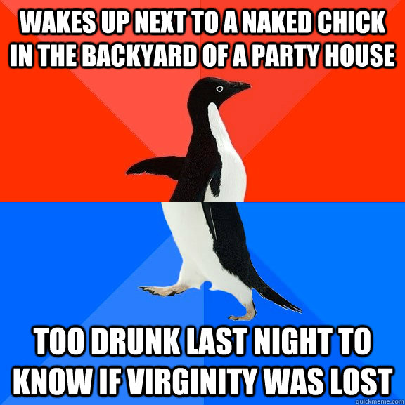 Wakes up next to a naked chick in the backyard of a party house too drunk last night to know if virginity was lost  Socially Awesome Awkward Penguin