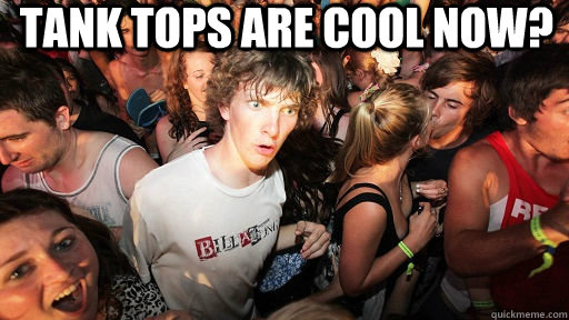 tank tops are cool now?   Sudden Clarity Clarence