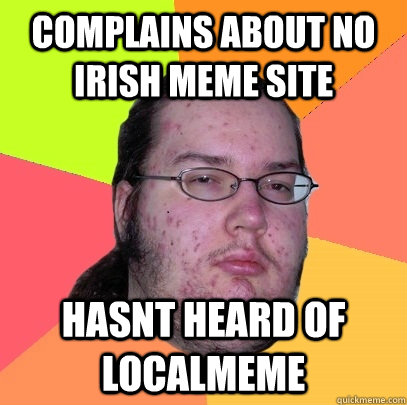 Complains about no irish meme site hasnt heard of localmeme - Complains about no irish meme site hasnt heard of localmeme  Butthurt Dweller