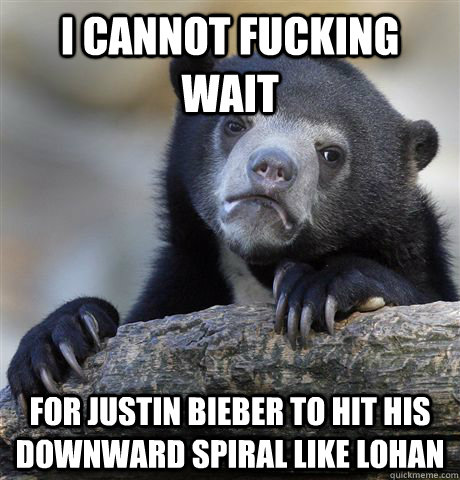 I cannot fucking wait for Justin Bieber to hit his downward spiral like Lohan - I cannot fucking wait for Justin Bieber to hit his downward spiral like Lohan  Confession Bear