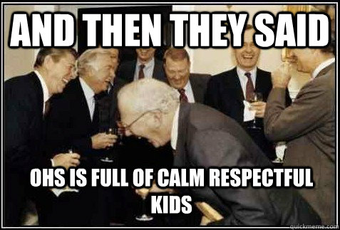 and then they said OHS is full of calm respectful kids   And then they said