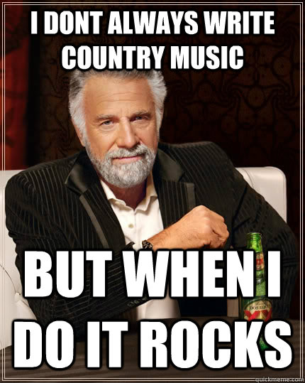 i dont always write country music but when i do it rocks  The Most Interesting Man In The World
