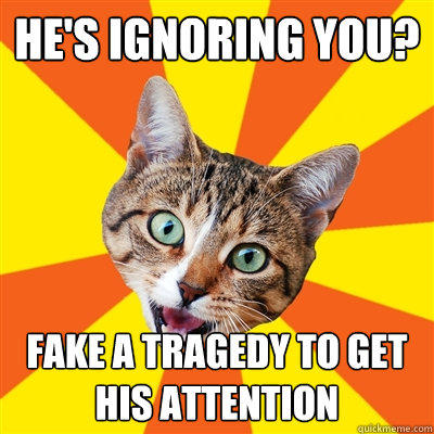 He's ignoring you? fake a tragedy to get his attention - He's ignoring you? fake a tragedy to get his attention  Bad Advice Cat