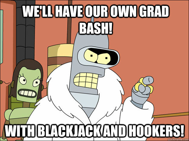 WE'LL HAVE OUR OWN GRAD BASH! WITH BLACKJACK AND HOOKERS!  