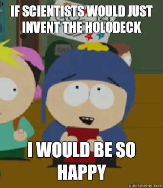 If scientists would just invent the holodeck I would be so happy  Craig - I would be so happy