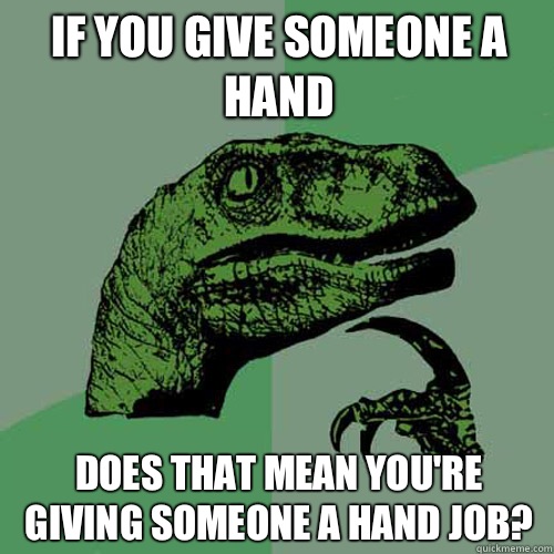 If you give someone a hand Does that mean you're giving someone a hand job?  Philosoraptor