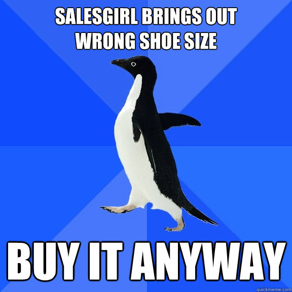 Salesgirl brings out 
wrong shoe size buy it anyway  Socially Awkward Penguin
