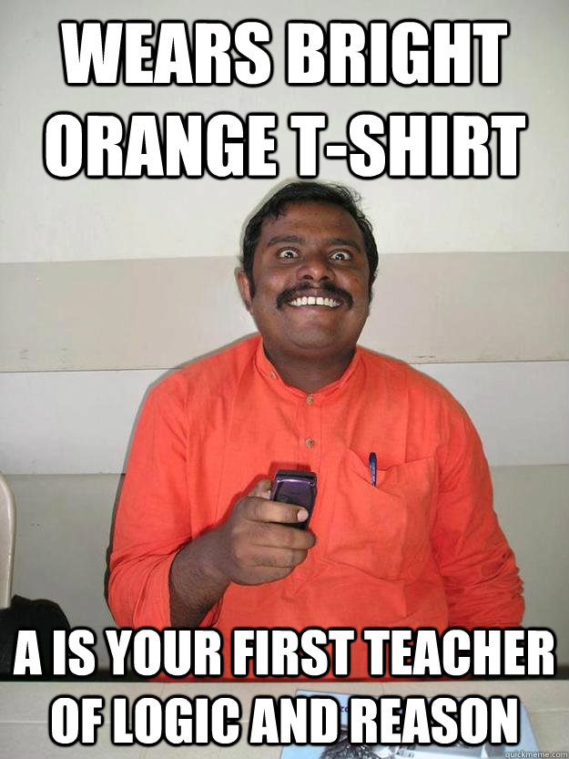 Wears bright orange t-shirt A is your first teacher of logic and reason  the quintessential crazyass prof