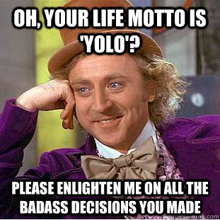 Oh, Your Life Motto is 'YOLO'? Please enlighten me on all the badass decisions you made  Condescending Wonka