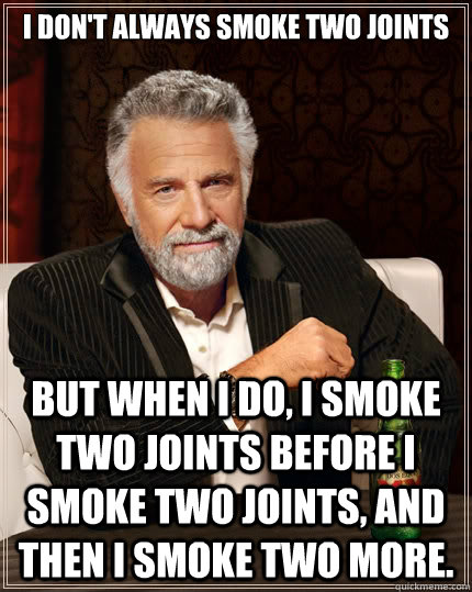 I don't always smoke two joints but when I do, I smoke two joints before I smoke two joints, and then I smoke two more.  The Most Interesting Man In The World