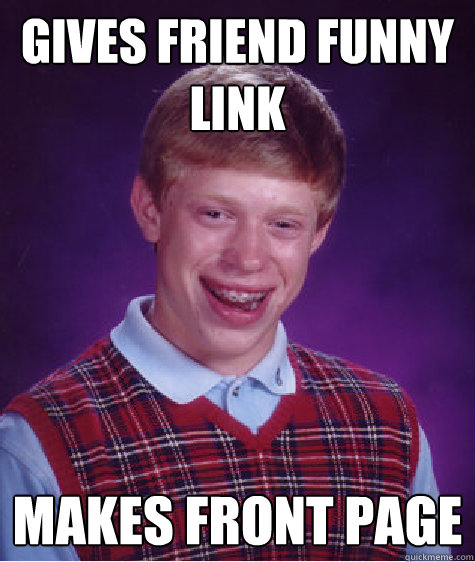 gives friend funny link
 makes front page  Bad Luck Brian