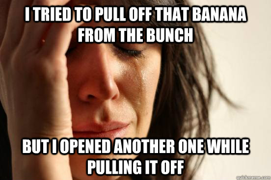 I tried to pull off that banana from the bunch but I opened another one while pulling it off  First World Problems