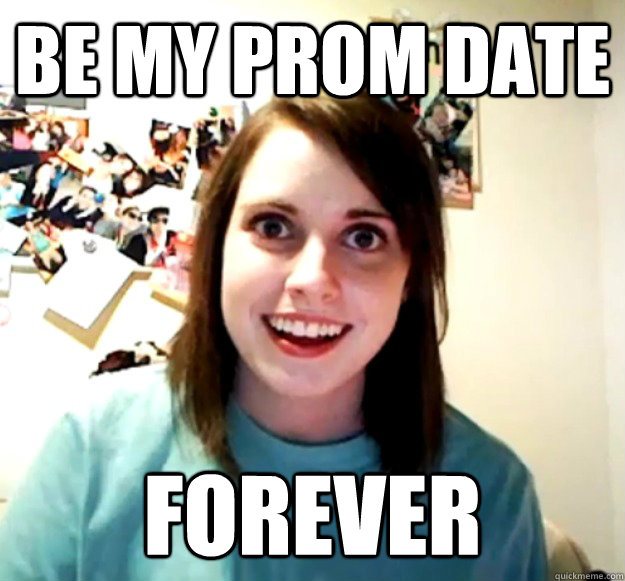 Be my prom date Forever  Overly Attached Girlfriend